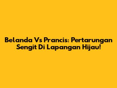 Belanda Vs Prancis: Pertarungan Sengit Di Lapangan Hijau!