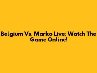 Belgium Vs. Marko Live: Watch The Game Online!