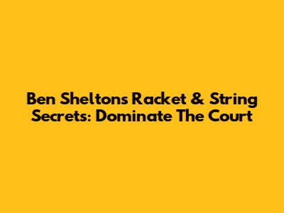 Ben Shelton's Racket & String Secrets: Dominate The Court