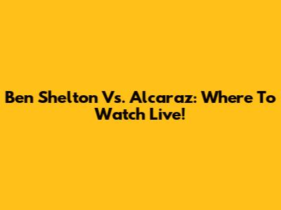 Ben Shelton Vs. Alcaraz: Where To Watch Live!