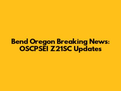 Bend Oregon Breaking News: OSCPSEI Z21SC Updates