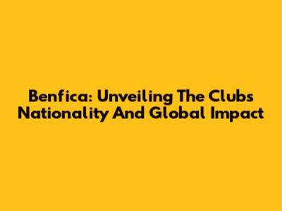 Benfica: Unveiling The Club's Nationality And Global Impact