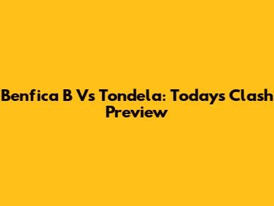 Benfica B Vs Tondela: Today's Clash Preview