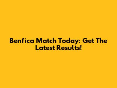 Benfica Match Today: Get The Latest Results!