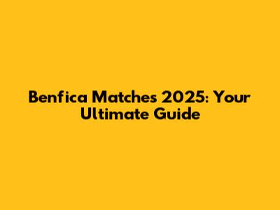 Benfica Matches 2025: Your Ultimate Guide