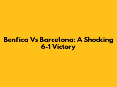 Benfica Vs Barcelona: A Shocking 6-1 Victory