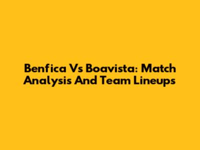 Benfica Vs Boavista: Match Analysis And Team Lineups