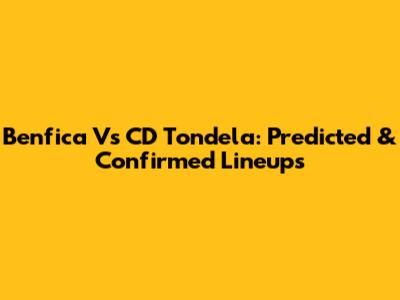 Benfica Vs CD Tondela: Predicted & Confirmed Lineups