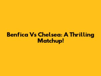 Benfica Vs Chelsea: A Thrilling Matchup!