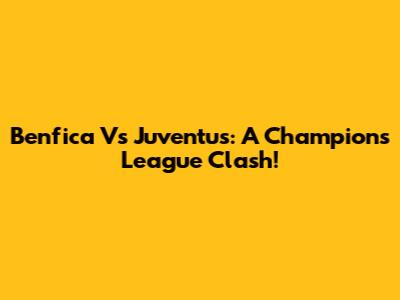 Benfica Vs Juventus: A Champions League Clash!