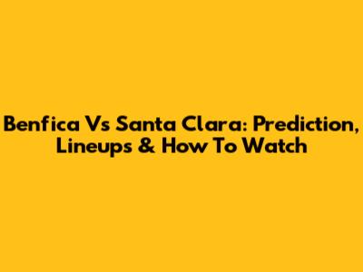 Benfica Vs Santa Clara: Prediction, Lineups & How To Watch