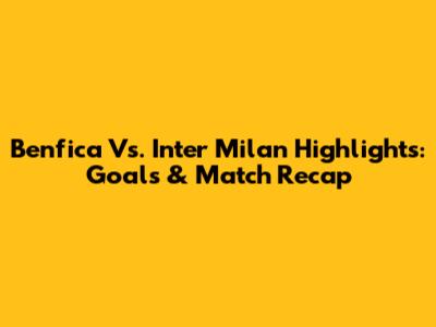 Benfica Vs. Inter Milan Highlights: Goals & Match Recap
