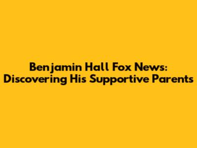 Benjamin Hall Fox News: Discovering His Supportive Parents