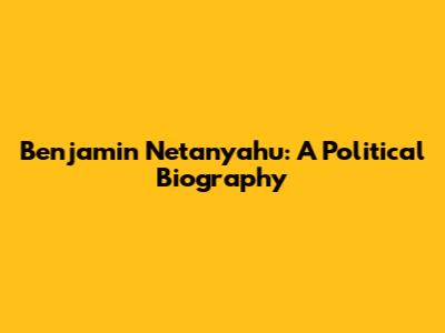 Benjamin Netanyahu: A Political Biography