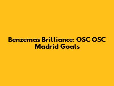 Benzema's Brilliance: OSC OSC Madrid Goals