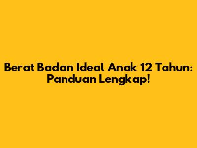 Berat Badan Ideal Anak 12 Tahun: Panduan Lengkap!