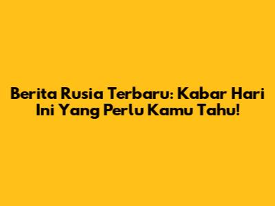 Berita Rusia Terbaru: Kabar Hari Ini Yang Perlu Kamu Tahu!