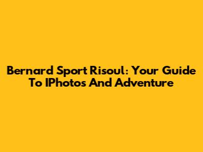 Bernard Sport Risoul: Your Guide To IPhotos And Adventure