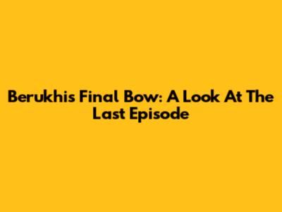 Berukhi's Final Bow: A Look At The Last Episode