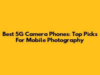 Best 5G Camera Phones: Top Picks For Mobile Photography