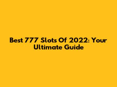 Best 777 Slots Of 2022: Your Ultimate Guide