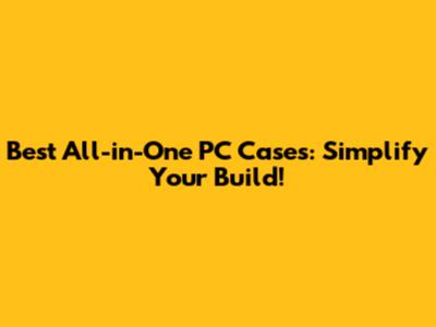 Best All-in-One PC Cases: Simplify Your Build!