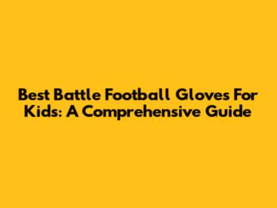 Best Battle Football Gloves For Kids: A Comprehensive Guide