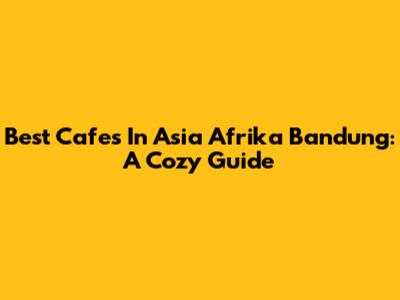 Best Cafes In Asia Afrika Bandung: A Cozy Guide