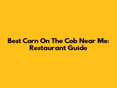 Best Corn On The Cob Near Me: Restaurant Guide
