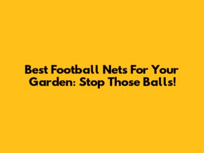 Best Football Nets For Your Garden: Stop Those Balls!