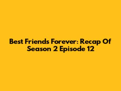 Best Friends Forever: Recap Of Season 2 Episode 12