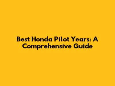 Best Honda Pilot Years: A Comprehensive Guide