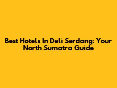 Best Hotels In Deli Serdang: Your North Sumatra Guide