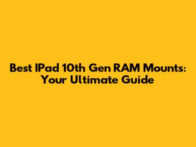Best IPad 10th Gen RAM Mounts: Your Ultimate Guide