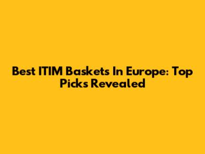 Best ITIM Baskets In Europe: Top Picks Revealed