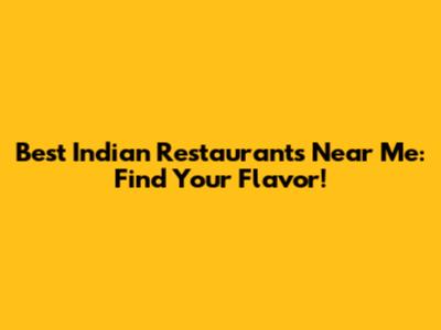 Best Indian Restaurants Near Me: Find Your Flavor!