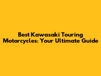 Best Kawasaki Touring Motorcycles: Your Ultimate Guide