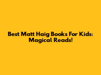 Best Matt Haig Books For Kids: Magical Reads!