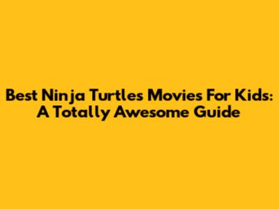 Best Ninja Turtles Movies For Kids: A Totally Awesome Guide
