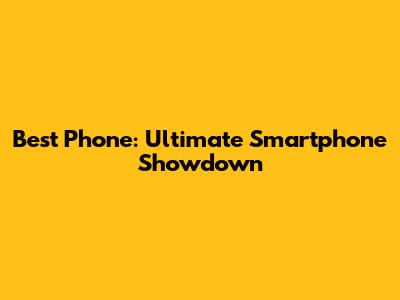 Best Phone: Ultimate Smartphone Showdown