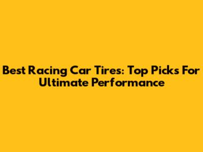 Best Racing Car Tires: Top Picks For Ultimate Performance