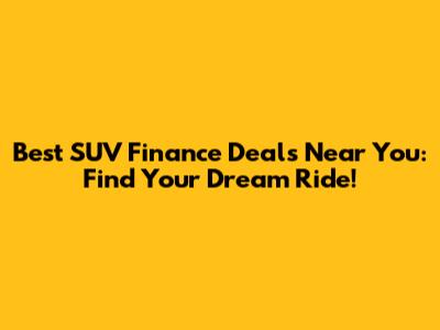 Best SUV Finance Deals Near You: Find Your Dream Ride!