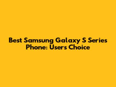 Best Samsung Galaxy S Series Phone: User's Choice
