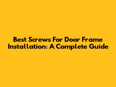 Best Screws For Door Frame Installation: A Complete Guide