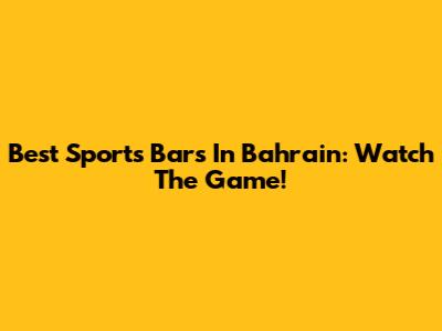 Best Sports Bars In Bahrain: Watch The Game!
