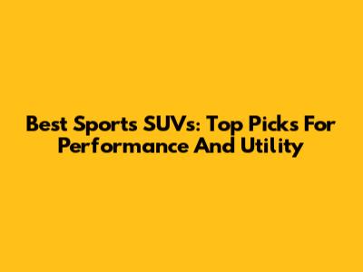 Best Sports SUVs: Top Picks For Performance And Utility