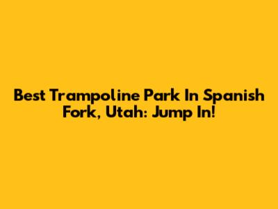 Best Trampoline Park In Spanish Fork, Utah: Jump In!
