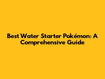 Best Water Starter Pokémon: A Comprehensive Guide