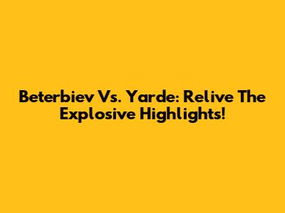 Beterbiev Vs. Yarde: Relive The Explosive Highlights!