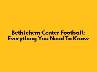 Bethlehem Center Football: Everything You Need To Know
